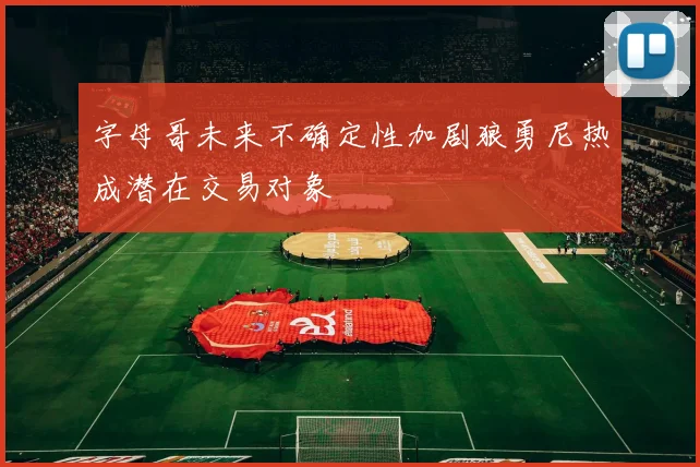 字母哥未来不确定性加剧狼勇尼热成潜在交易对象