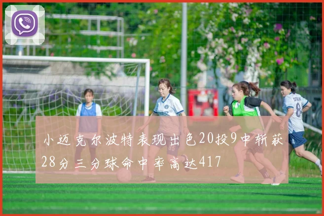 小迈克尔波特表现出色20投9中斩获28分三分球命中率高达417