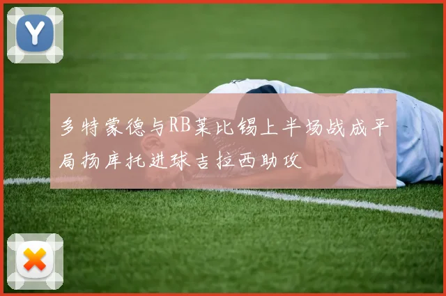 多特蒙德与RB莱比锡上半场战成平局扬库托进球吉拉西助攻