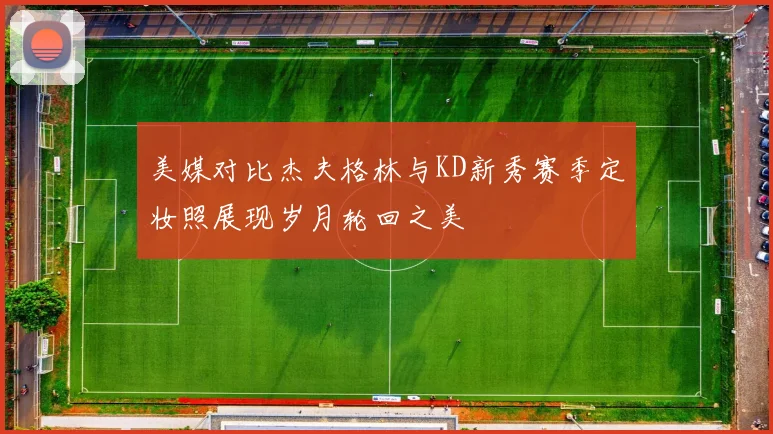 美媒对比杰夫格林与KD新秀赛季定妆照展现岁月轮回之美