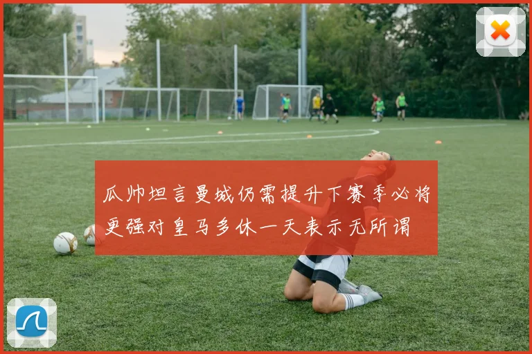 瓜帅坦言曼城仍需提升下赛季必将更强对皇马多休一天表示无所谓