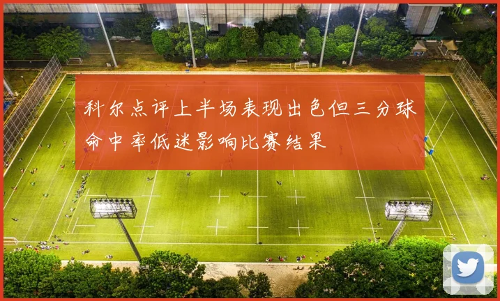 科尔点评上半场表现出色但三分球命中率低迷影响比赛结果