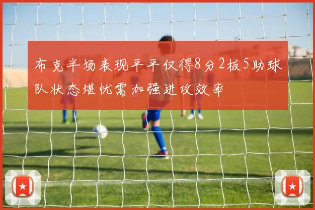 布克半场表现平平仅得8分2板5助球队状态堪忧需加强进攻效率