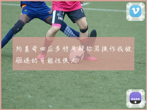 约基奇回应多特质疑称若换作我被驱逐的可能性很大