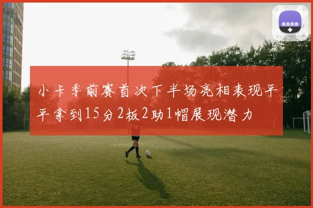 小卡季前赛首次下半场亮相表现平平拿到15分2板2助1帽展现潜力