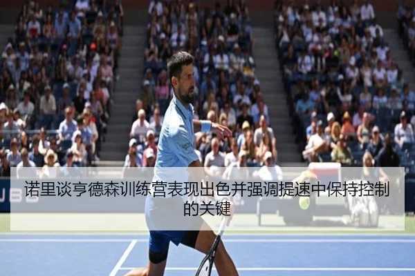 诺里谈亨德森训练营表现出色并强调提速中保持控制的关键 | kaiyun
